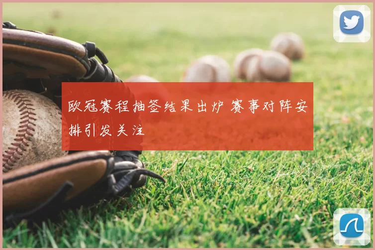 欧冠赛程抽签结果出炉 赛事对阵安排引发关注