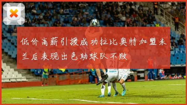 低价高薪引援成功拉比奥特加盟米兰后表现出色助球队不败