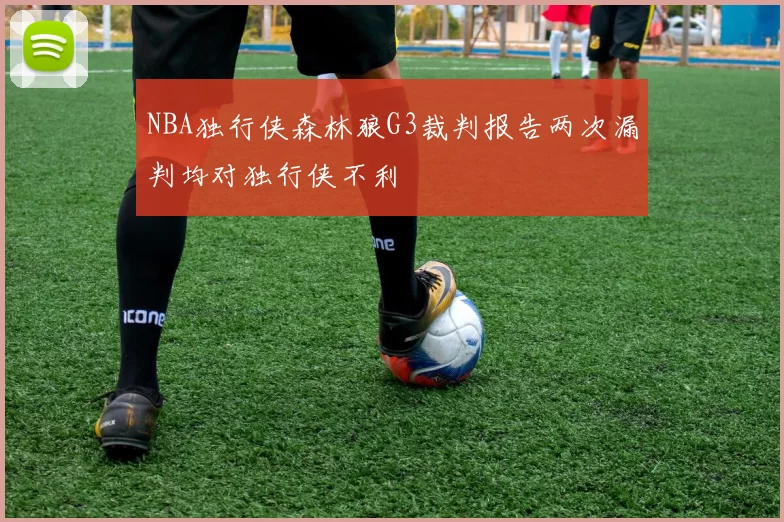 NBA独行侠森林狼G3裁判报告两次漏判均对独行侠不利