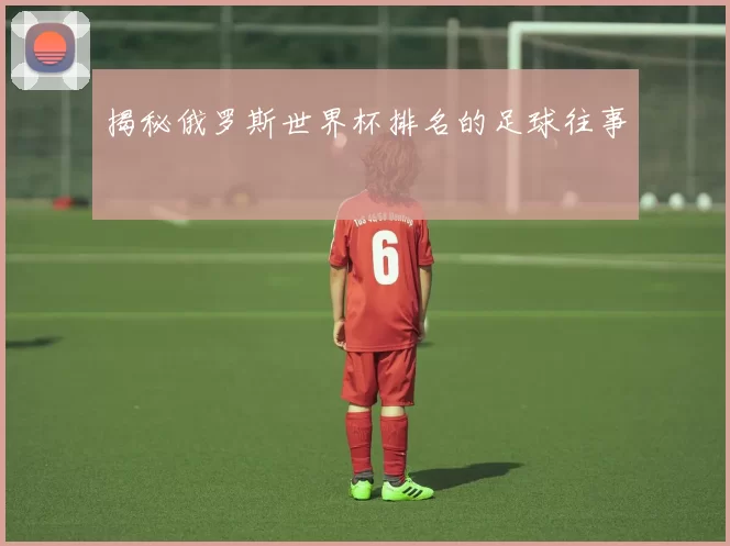 揭秘俄罗斯世界杯排名的足球往事