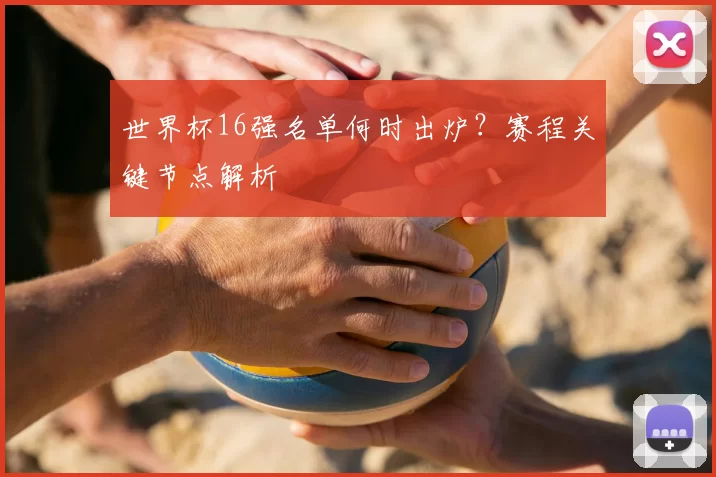 世界杯16强名单何时出炉?赛程关键节点解析