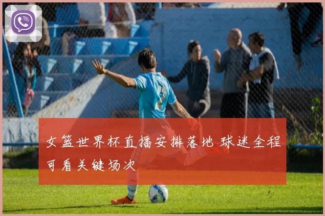 女篮世界杯直播安排落地 球迷全程可看关键场次