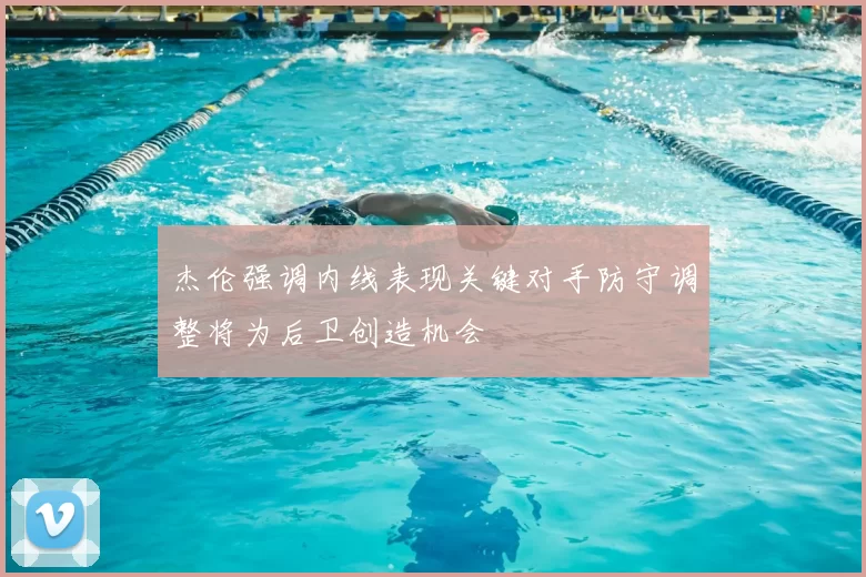 杰伦强调内线表现关键对手防守调整将为后卫创造机会