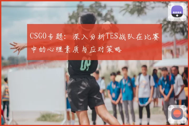 CSGO专题：深入分析TES战队在比赛中的心理素质与应对策略