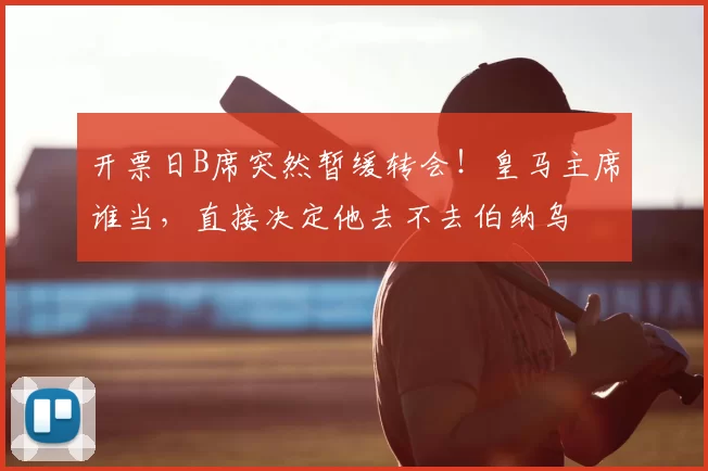 开票日B席突然暂缓转会!皇马主席谁当,直接决定他去不去伯纳乌