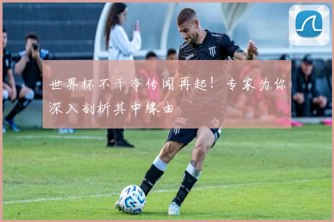 世界杯不干净传闻再起！专家为你深入剖析其中缘由