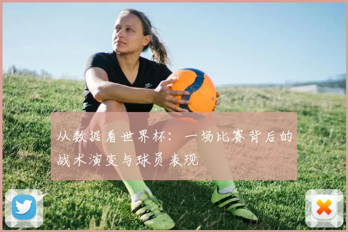 从数据看世界杯:一场比赛背后的战术演变与球员表现
