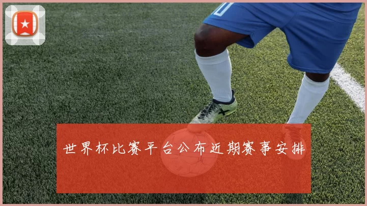 世界杯比赛平台公布近期赛事安排