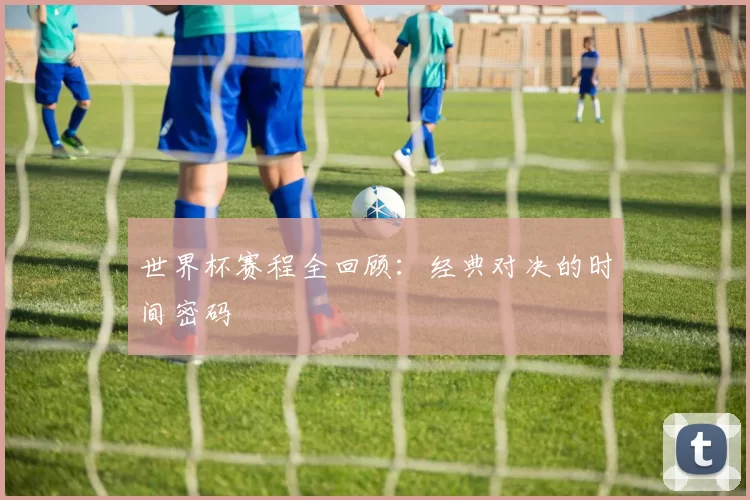 世界杯赛程全回顾：经典对决的时间密码