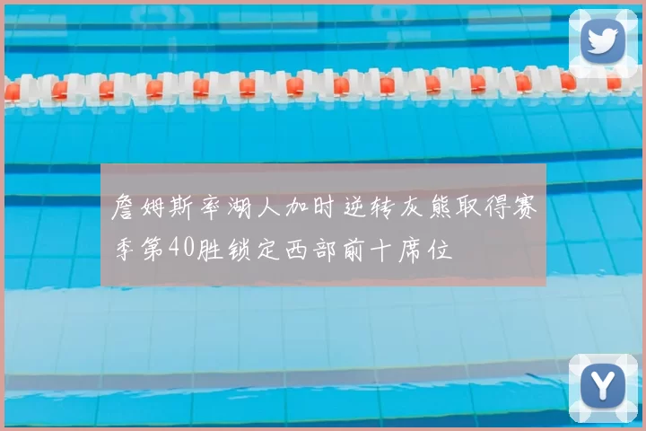 詹姆斯率湖人加时逆转灰熊取得赛季第40胜锁定西部前十席位