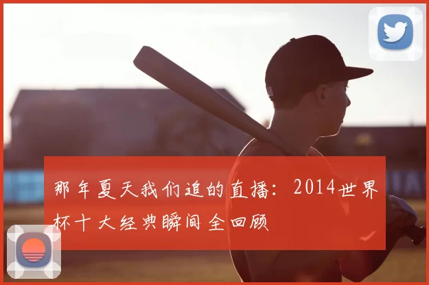 那年夏天我们追的直播：2014世界杯十大经典瞬间全回顾