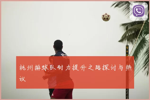 杭州排球队耐力提升之路探讨与热议