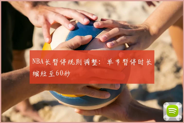 NBA长暂停规则调整:单节暂停时长缩短至60秒