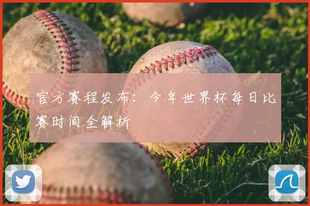 官方赛程发布:今年世界杯每日比赛时间全解析