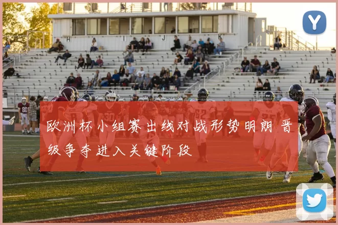 欧洲杯小组赛出线对战形势明朗 晋级争夺进入关键阶段