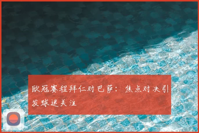 欧冠赛程拜仁对巴萨:焦点对决引发球迷关注