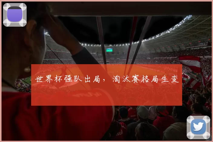 世界杯强队出局，淘汰赛格局生变
