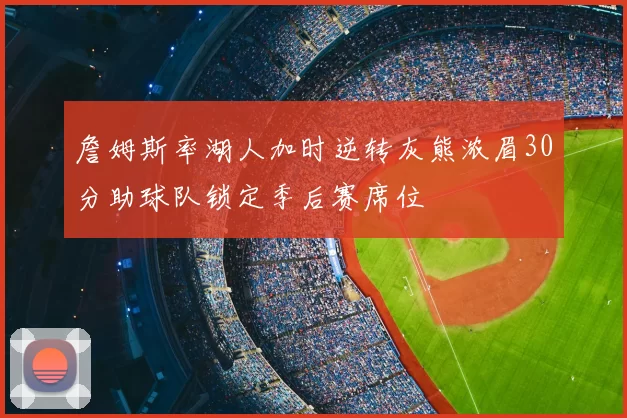詹姆斯率湖人加时逆转灰熊浓眉30分助球队锁定季后赛席位