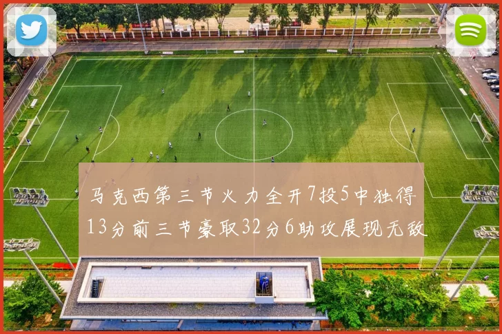 马克西第三节火力全开7投5中独得13分前三节豪取32分6助攻展现无敌续航
