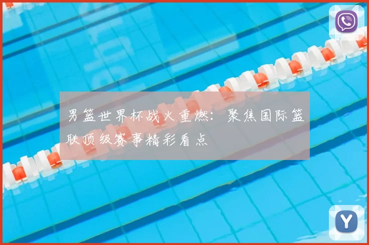 男篮世界杯战火重燃：聚焦国际篮联顶级赛事精彩看点