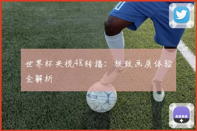 世界杯央视4K转播:极致画质体验全解析