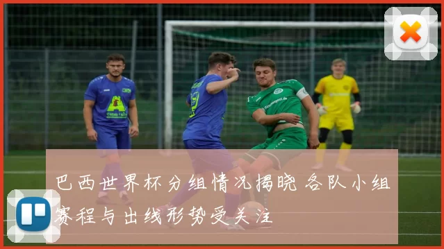巴西世界杯分组情况揭晓 各队小组赛程与出线形势受关注