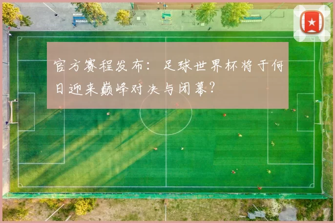 官方赛程发布：足球世界杯将于何日迎来巅峰对决与闭幕？