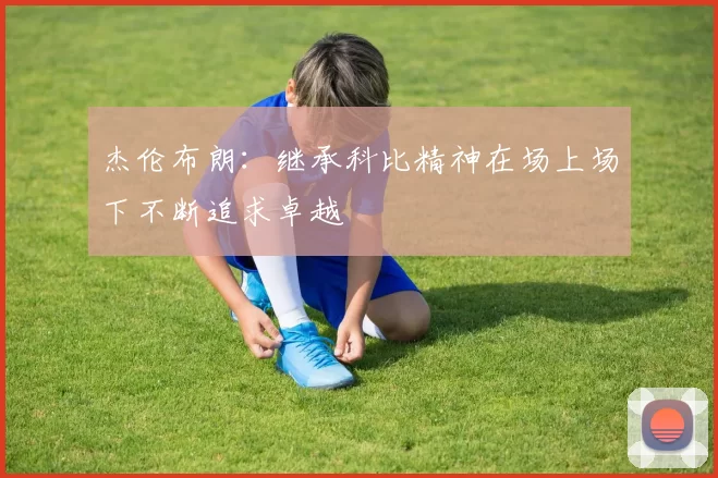杰伦布朗:继承科比精神在场上场下不断追求卓越