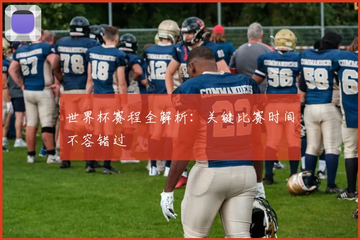 世界杯赛程全解析:关键比赛时间不容错过