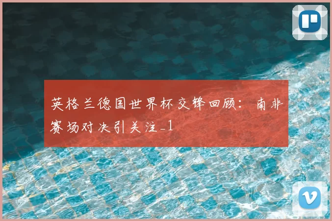 英格兰德国世界杯交锋回顾：南非赛场对决引关注_1