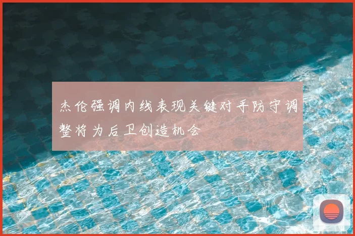 杰伦强调内线表现关键对手防守调整将为后卫创造机会