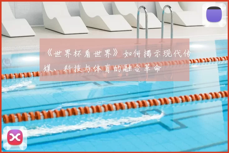 《世界杯看世界》如何揭示现代传媒、科技与体育的融合革命