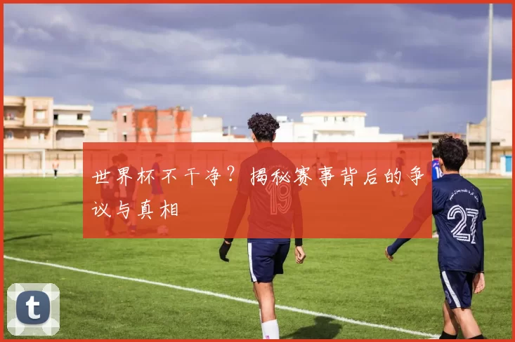 世界杯不干净？揭秘赛事背后的争议与真相