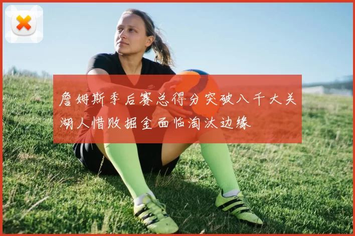 詹姆斯季后赛总得分突破八千大关湖人惜败掘金面临淘汰边缘