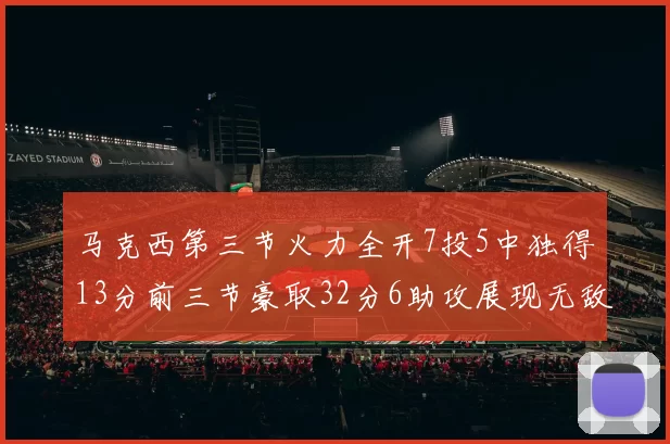 马克西第三节火力全开7投5中独得13分前三节豪取32分6助攻展现无敌续航
