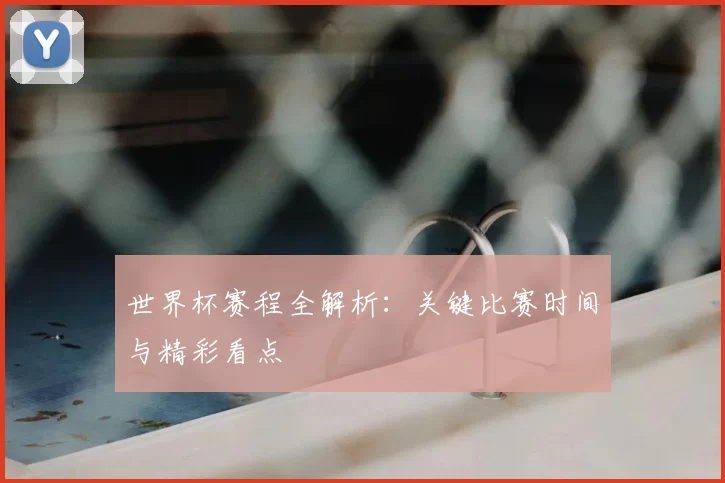 世界杯赛程全解析:关键比赛时间与精彩看点