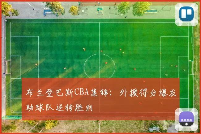 布兰登巴斯CBA集锦:外援得分爆发助球队逆转胜利
