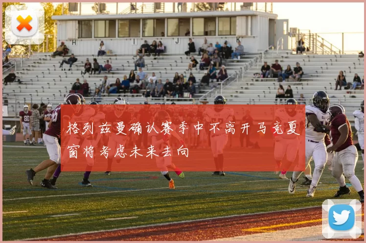 格列兹曼确认赛季中不离开马竞夏窗将考虑未来去向