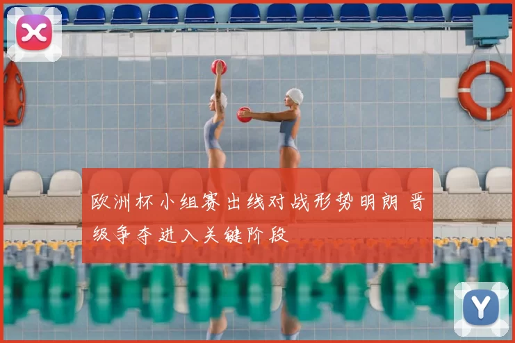 欧洲杯小组赛出线对战形势明朗 晋级争夺进入关键阶段