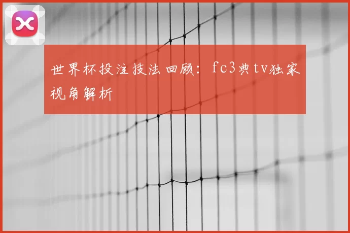 世界杯投注技法回顾：fc3典tv独家视角解析