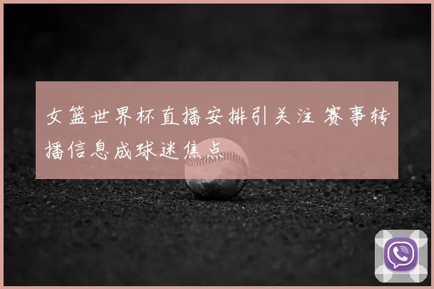 女篮世界杯直播安排引关注 赛事转播信息成球迷焦点