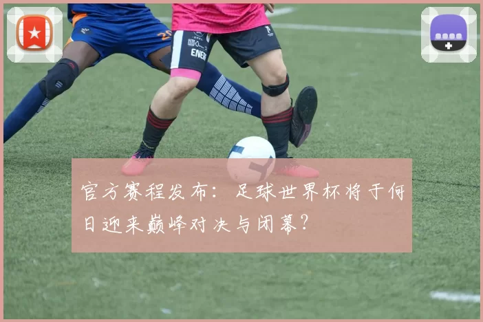官方赛程发布：足球世界杯将于何日迎来巅峰对决与闭幕？