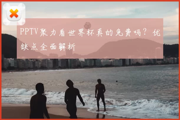 PPTV聚力看世界杯真的免费吗？优缺点全面解析