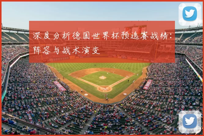 深度分析德国世界杯预选赛战绩：阵容与战术演变