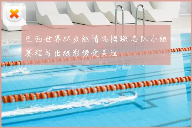 巴西世界杯分组情况揭晓 各队小组赛程与出线形势受关注