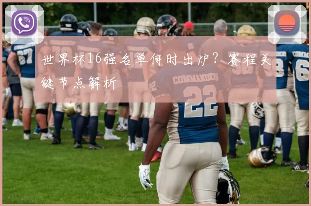 世界杯16强名单何时出炉?赛程关键节点解析