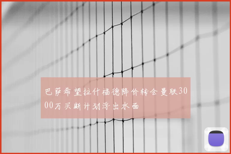 巴萨希望拉什福德降价转会曼联3000万买断计划浮出水面