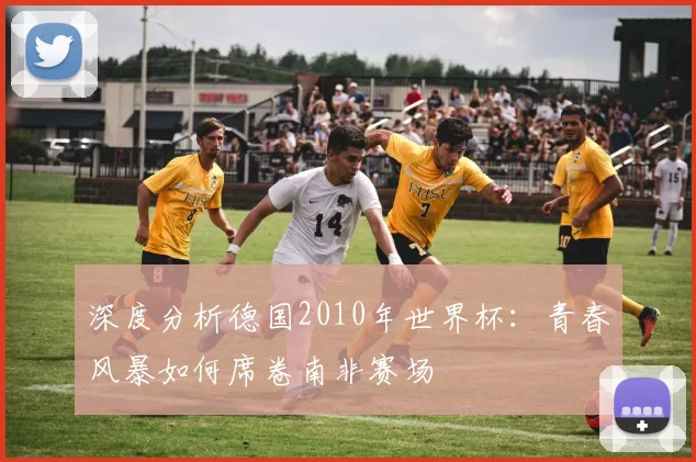 深度分析德国2010年世界杯:青春风暴如何席卷南非赛场