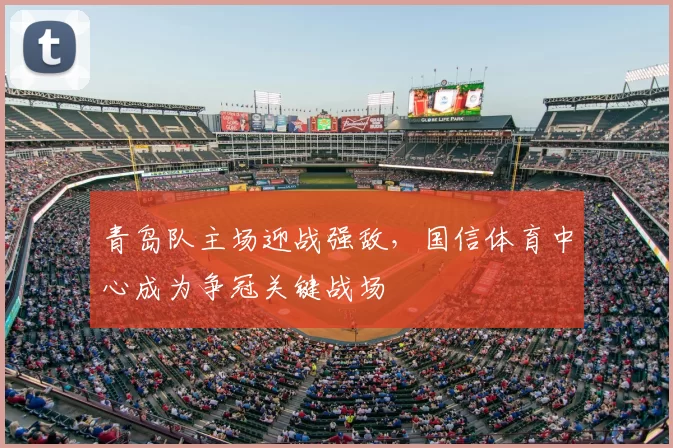 青岛队主场迎战强敌，国信体育中心成为争冠关键战场