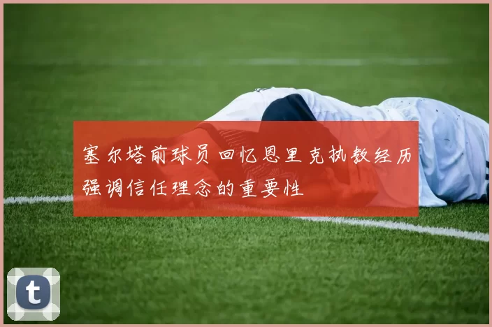 塞尔塔前球员回忆恩里克执教经历强调信任理念的重要性
